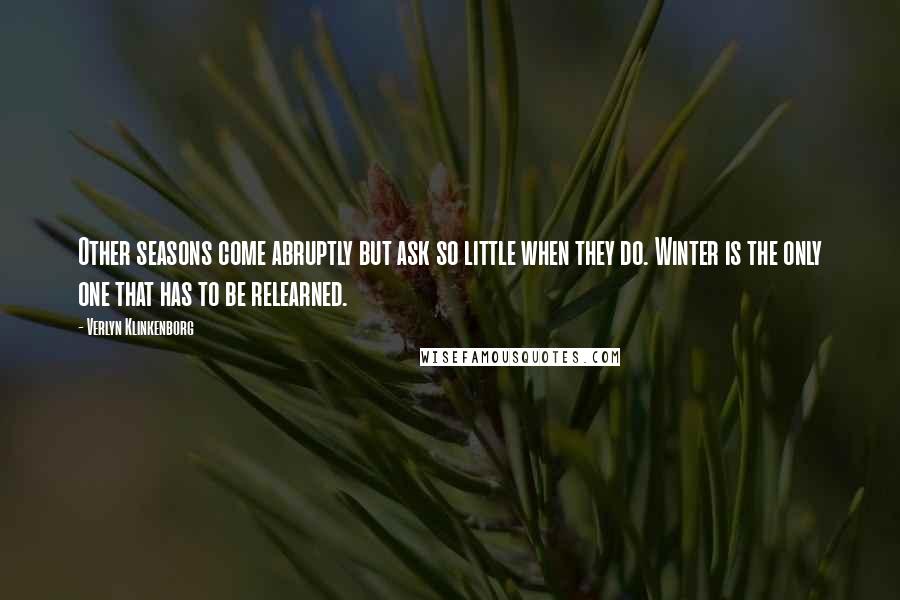 Verlyn Klinkenborg Quotes: Other seasons come abruptly but ask so little when they do. Winter is the only one that has to be relearned.