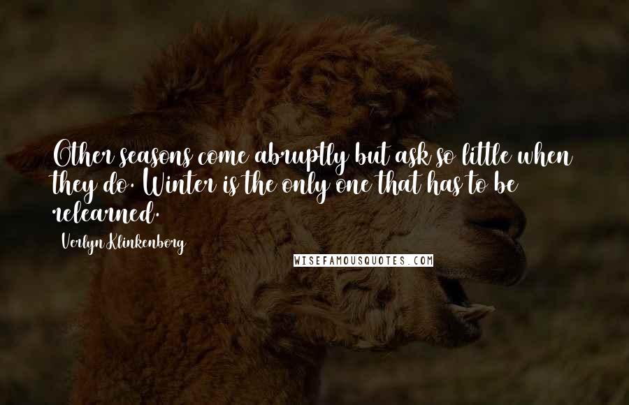 Verlyn Klinkenborg Quotes: Other seasons come abruptly but ask so little when they do. Winter is the only one that has to be relearned.