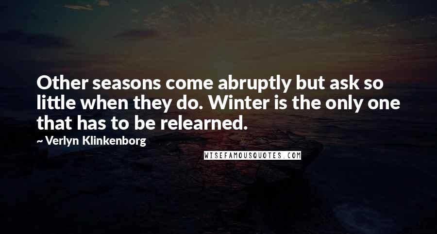 Verlyn Klinkenborg Quotes: Other seasons come abruptly but ask so little when they do. Winter is the only one that has to be relearned.