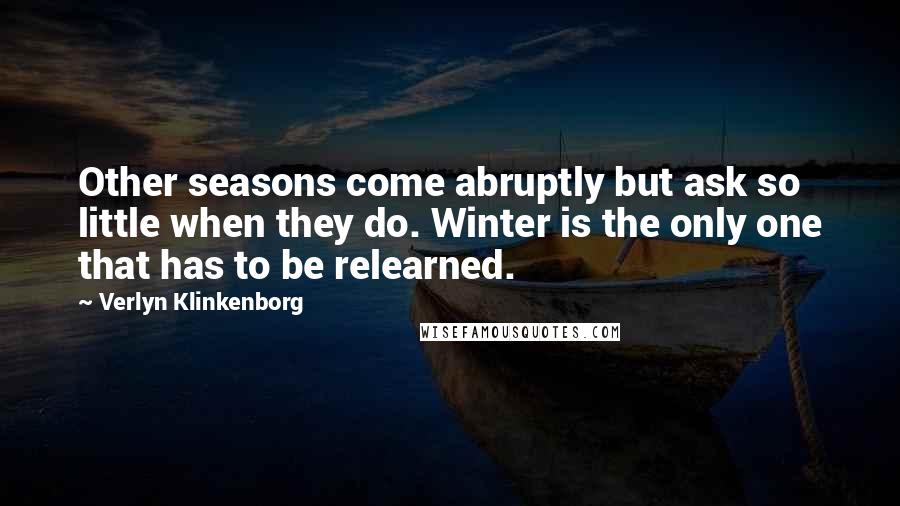 Verlyn Klinkenborg Quotes: Other seasons come abruptly but ask so little when they do. Winter is the only one that has to be relearned.