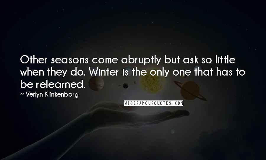 Verlyn Klinkenborg Quotes: Other seasons come abruptly but ask so little when they do. Winter is the only one that has to be relearned.