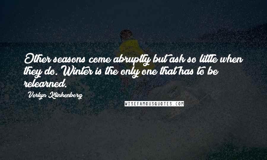Verlyn Klinkenborg Quotes: Other seasons come abruptly but ask so little when they do. Winter is the only one that has to be relearned.