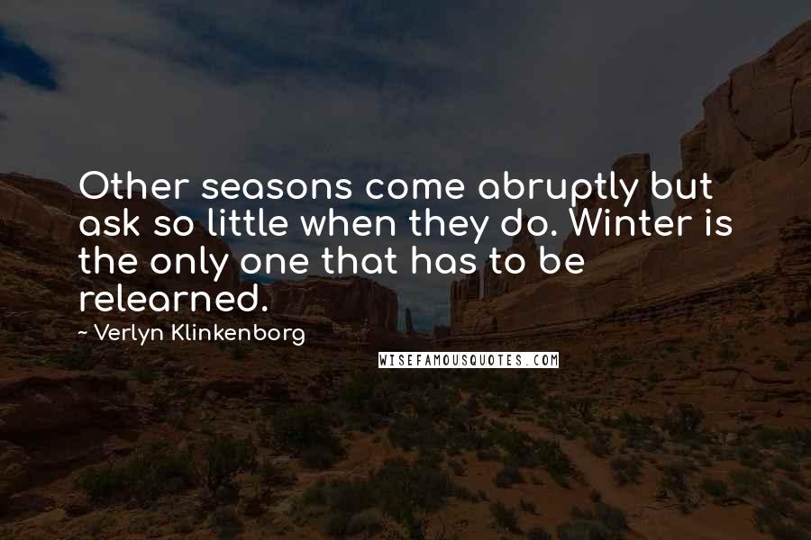 Verlyn Klinkenborg Quotes: Other seasons come abruptly but ask so little when they do. Winter is the only one that has to be relearned.