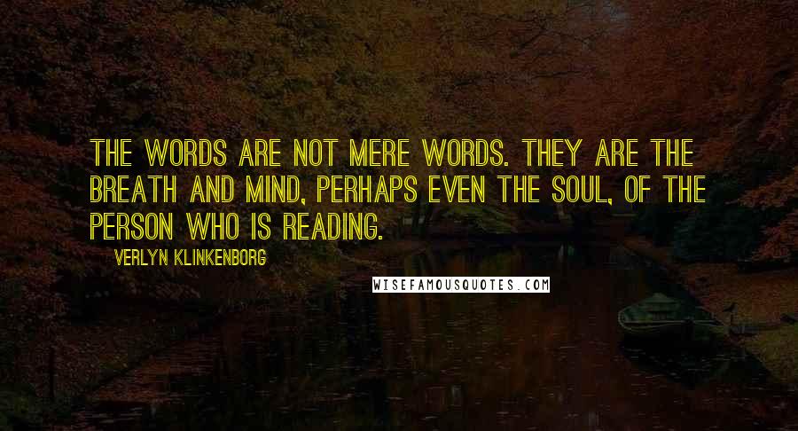Verlyn Klinkenborg Quotes: The words are not mere words. They are the breath and mind, perhaps even the soul, of the person who is reading.