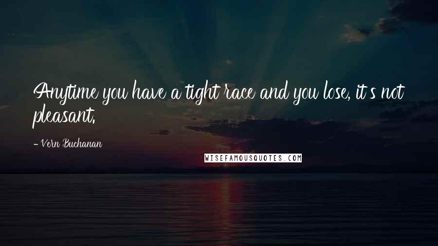 Vern Buchanan Quotes: Anytime you have a tight race and you lose, it's not pleasant.