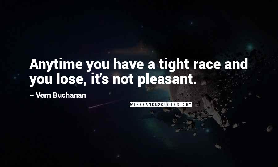 Vern Buchanan Quotes: Anytime you have a tight race and you lose, it's not pleasant.