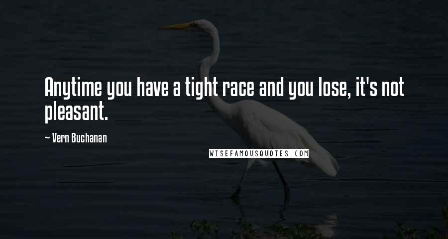 Vern Buchanan Quotes: Anytime you have a tight race and you lose, it's not pleasant.