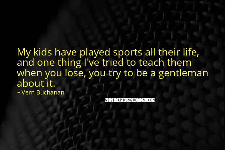 Vern Buchanan Quotes: My kids have played sports all their life, and one thing I've tried to teach them when you lose, you try to be a gentleman about it.