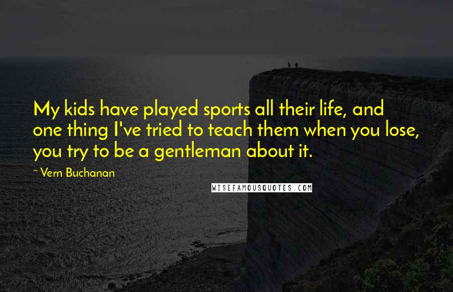 Vern Buchanan Quotes: My kids have played sports all their life, and one thing I've tried to teach them when you lose, you try to be a gentleman about it.