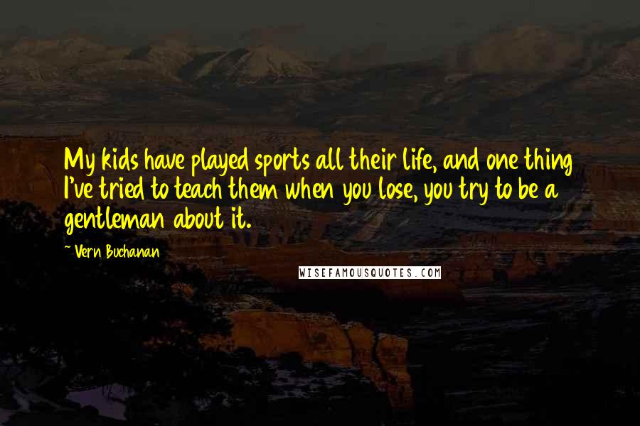 Vern Buchanan Quotes: My kids have played sports all their life, and one thing I've tried to teach them when you lose, you try to be a gentleman about it.