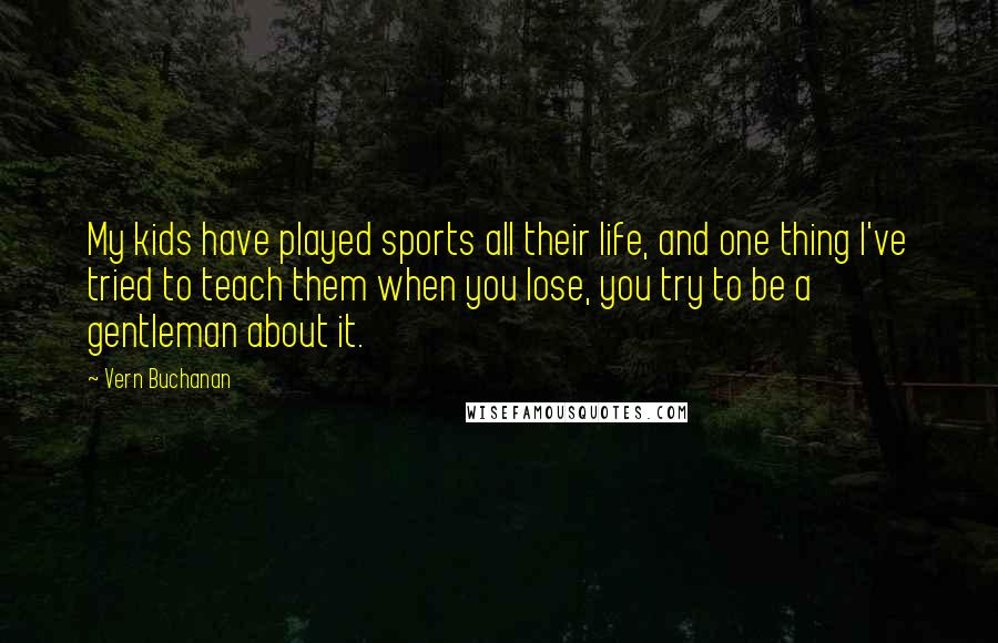 Vern Buchanan Quotes: My kids have played sports all their life, and one thing I've tried to teach them when you lose, you try to be a gentleman about it.