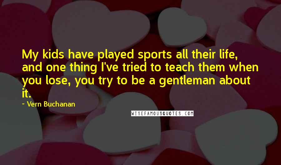 Vern Buchanan Quotes: My kids have played sports all their life, and one thing I've tried to teach them when you lose, you try to be a gentleman about it.