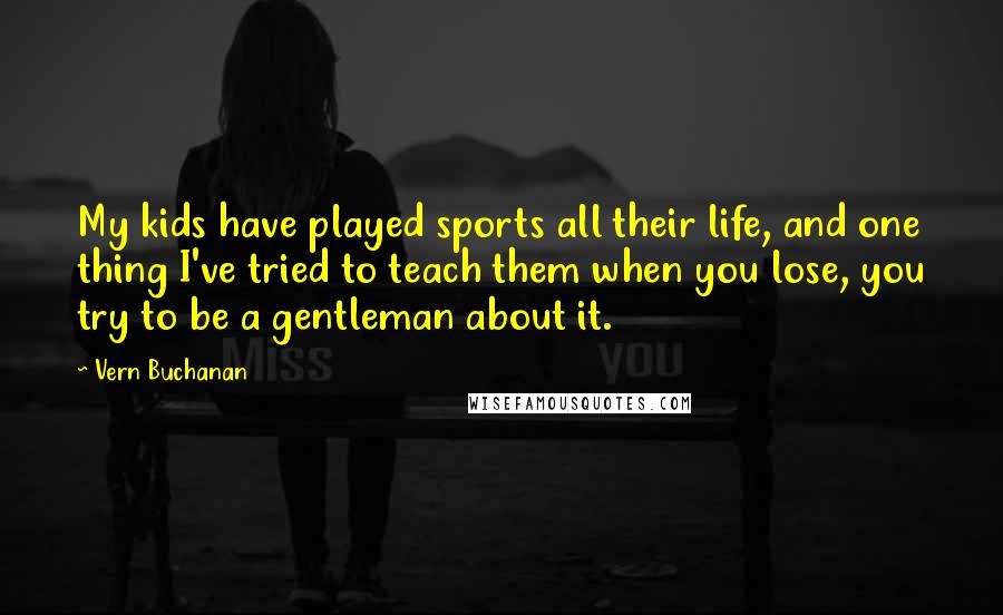 Vern Buchanan Quotes: My kids have played sports all their life, and one thing I've tried to teach them when you lose, you try to be a gentleman about it.