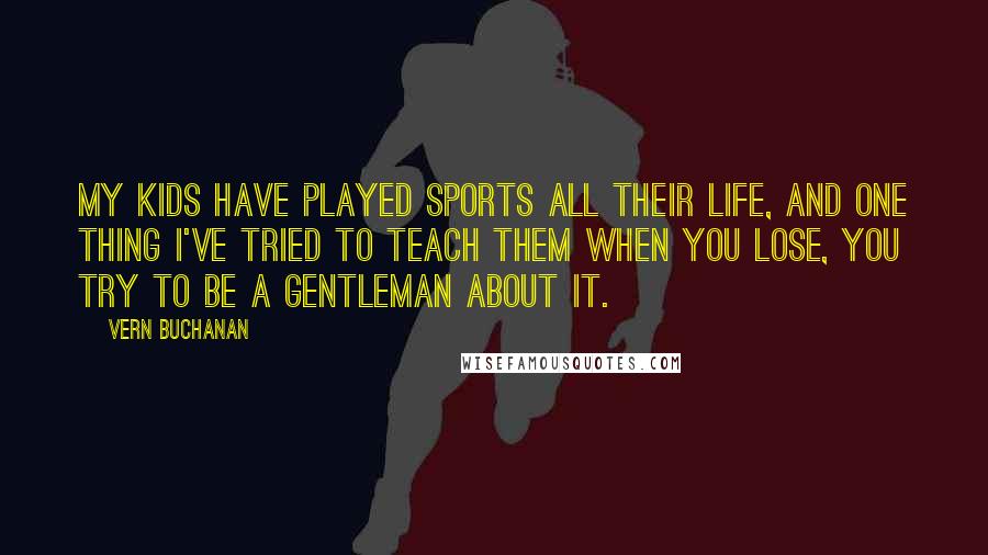 Vern Buchanan Quotes: My kids have played sports all their life, and one thing I've tried to teach them when you lose, you try to be a gentleman about it.