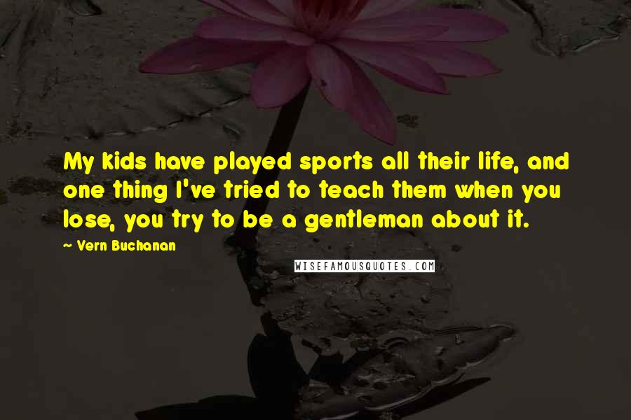 Vern Buchanan Quotes: My kids have played sports all their life, and one thing I've tried to teach them when you lose, you try to be a gentleman about it.