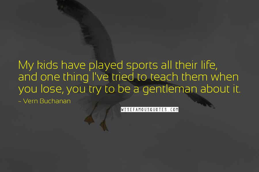 Vern Buchanan Quotes: My kids have played sports all their life, and one thing I've tried to teach them when you lose, you try to be a gentleman about it.