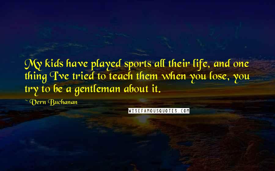 Vern Buchanan Quotes: My kids have played sports all their life, and one thing I've tried to teach them when you lose, you try to be a gentleman about it.