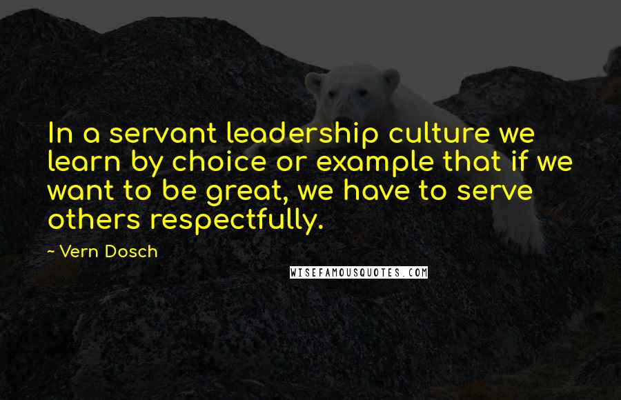 Vern Dosch Quotes: In a servant leadership culture we learn by choice or example that if we want to be great, we have to serve others respectfully.