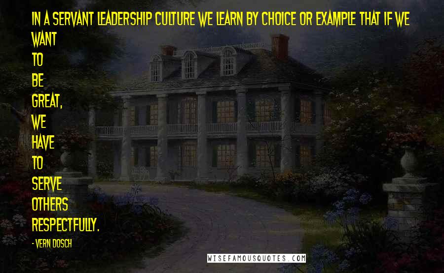 Vern Dosch Quotes: In a servant leadership culture we learn by choice or example that if we want to be great, we have to serve others respectfully.