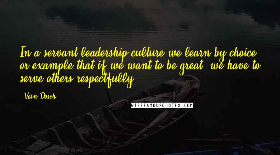 Vern Dosch Quotes: In a servant leadership culture we learn by choice or example that if we want to be great, we have to serve others respectfully.