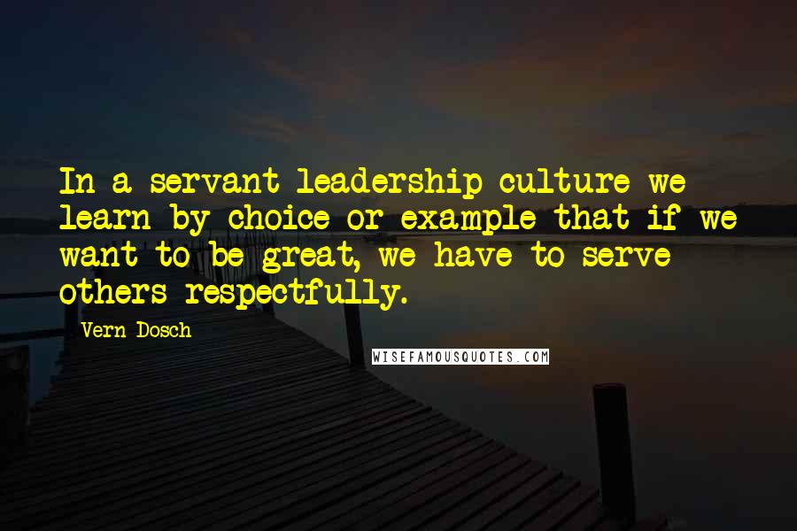 Vern Dosch Quotes: In a servant leadership culture we learn by choice or example that if we want to be great, we have to serve others respectfully.