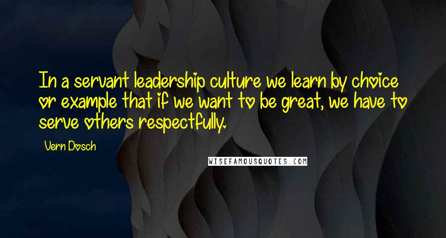 Vern Dosch Quotes: In a servant leadership culture we learn by choice or example that if we want to be great, we have to serve others respectfully.