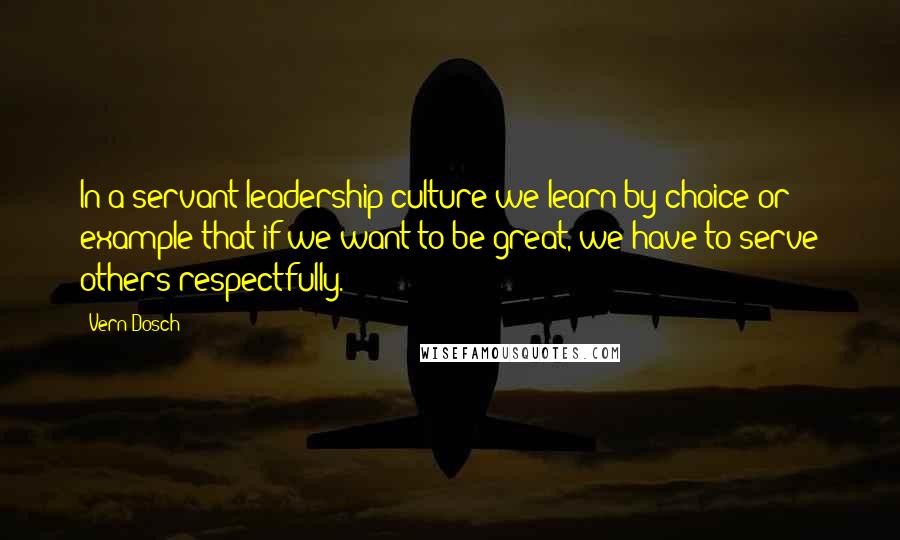 Vern Dosch Quotes: In a servant leadership culture we learn by choice or example that if we want to be great, we have to serve others respectfully.