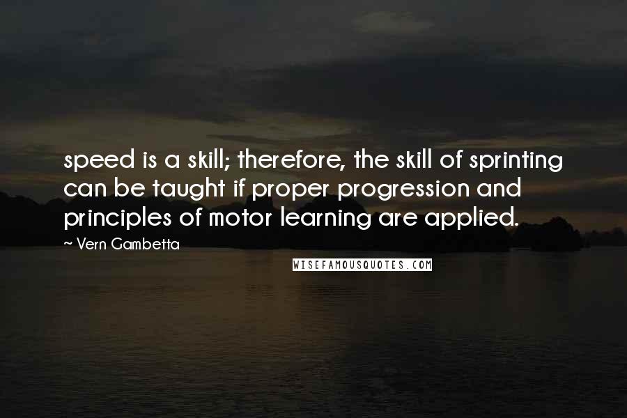 Vern Gambetta Quotes: speed is a skill; therefore, the skill of sprinting can be taught if proper progression and principles of motor learning are applied.