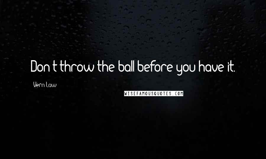 Vern Law Quotes: Don't throw the ball before you have it.