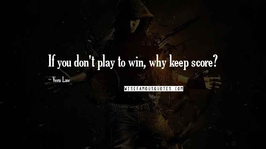 Vern Law Quotes: If you don't play to win, why keep score?