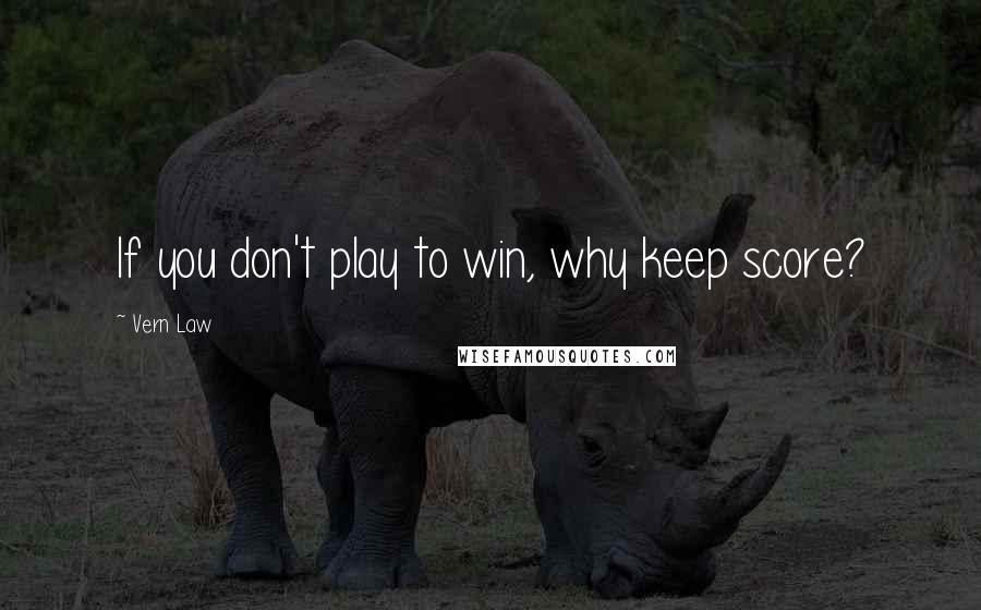 Vern Law Quotes: If you don't play to win, why keep score?