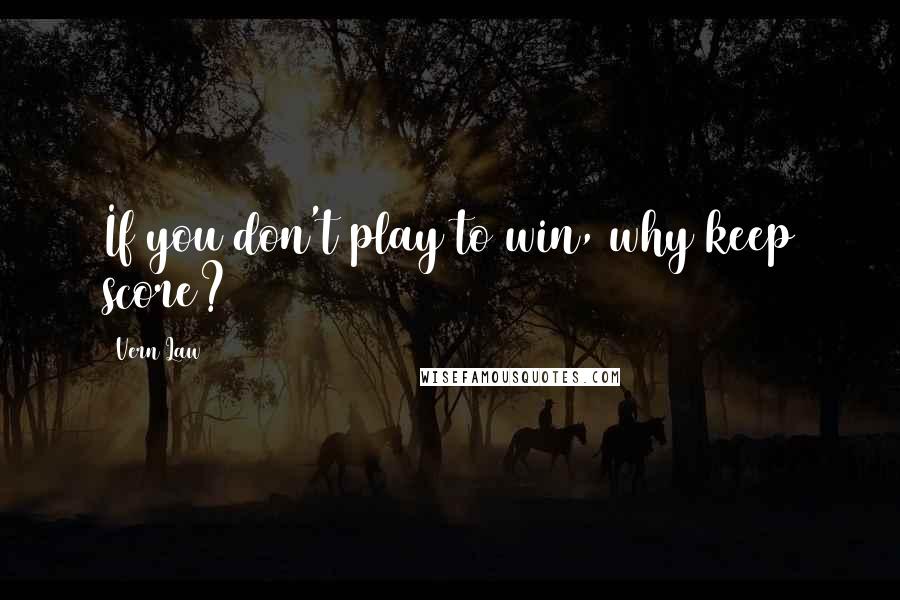 Vern Law Quotes: If you don't play to win, why keep score?
