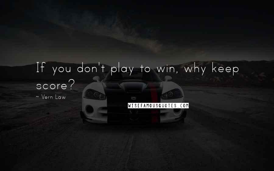 Vern Law Quotes: If you don't play to win, why keep score?