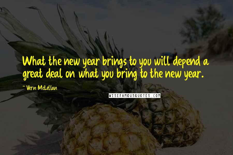 Vern McLellan Quotes: What the new year brings to you will depend a great deal on what you bring to the new year.