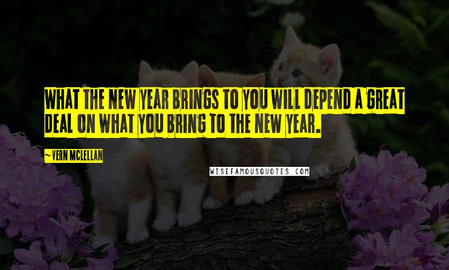 Vern McLellan Quotes: What the new year brings to you will depend a great deal on what you bring to the new year.