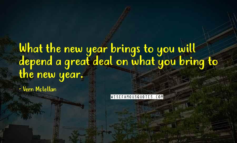 Vern McLellan Quotes: What the new year brings to you will depend a great deal on what you bring to the new year.