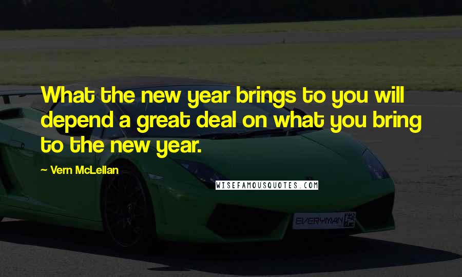 Vern McLellan Quotes: What the new year brings to you will depend a great deal on what you bring to the new year.