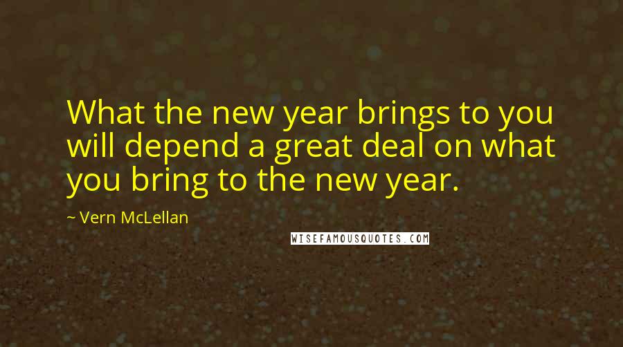 Vern McLellan Quotes: What the new year brings to you will depend a great deal on what you bring to the new year.
