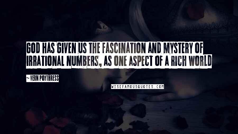 Vern Poythress Quotes: God has given us the fascination and mystery of irrational numbers, as one aspect of a rich world