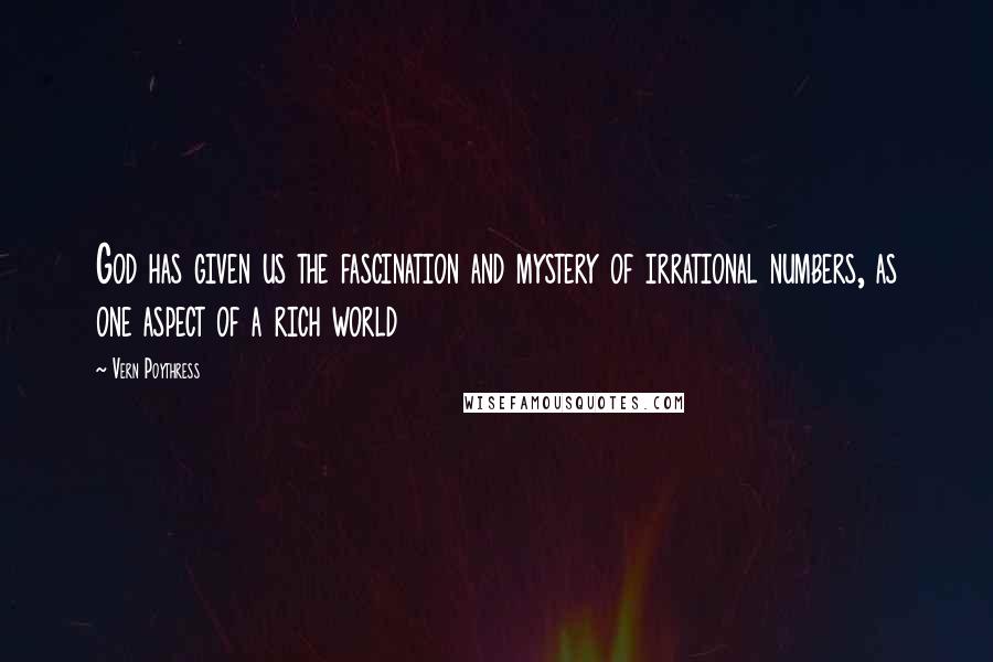 Vern Poythress Quotes: God has given us the fascination and mystery of irrational numbers, as one aspect of a rich world