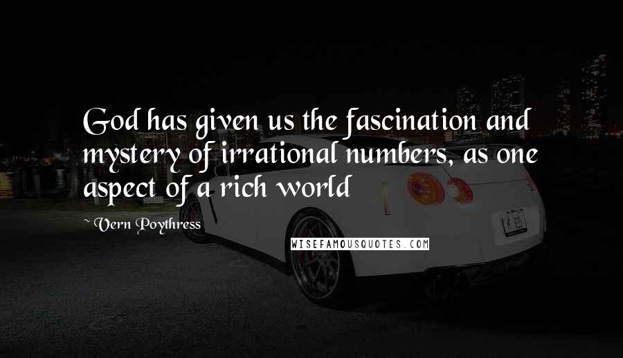 Vern Poythress Quotes: God has given us the fascination and mystery of irrational numbers, as one aspect of a rich world