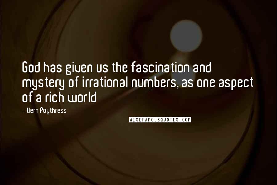 Vern Poythress Quotes: God has given us the fascination and mystery of irrational numbers, as one aspect of a rich world