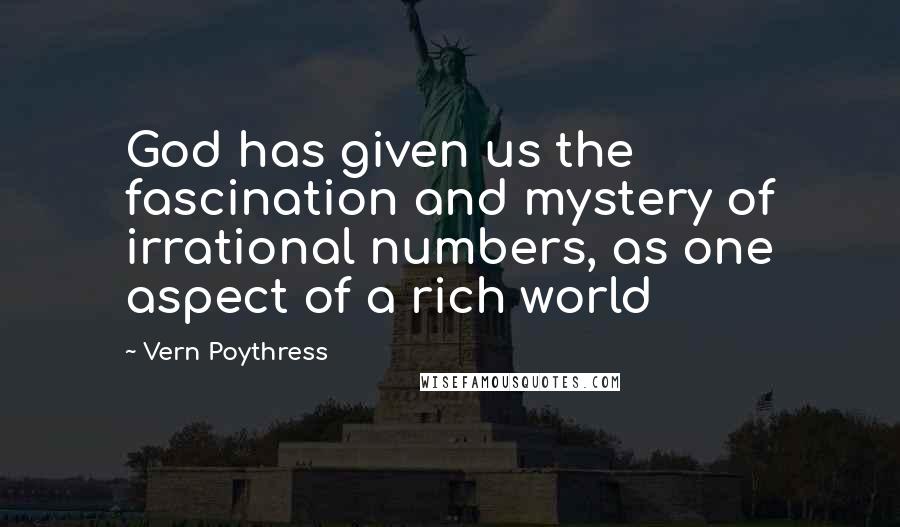 Vern Poythress Quotes: God has given us the fascination and mystery of irrational numbers, as one aspect of a rich world