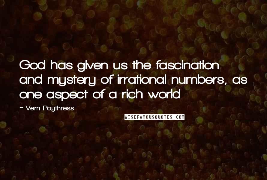 Vern Poythress Quotes: God has given us the fascination and mystery of irrational numbers, as one aspect of a rich world