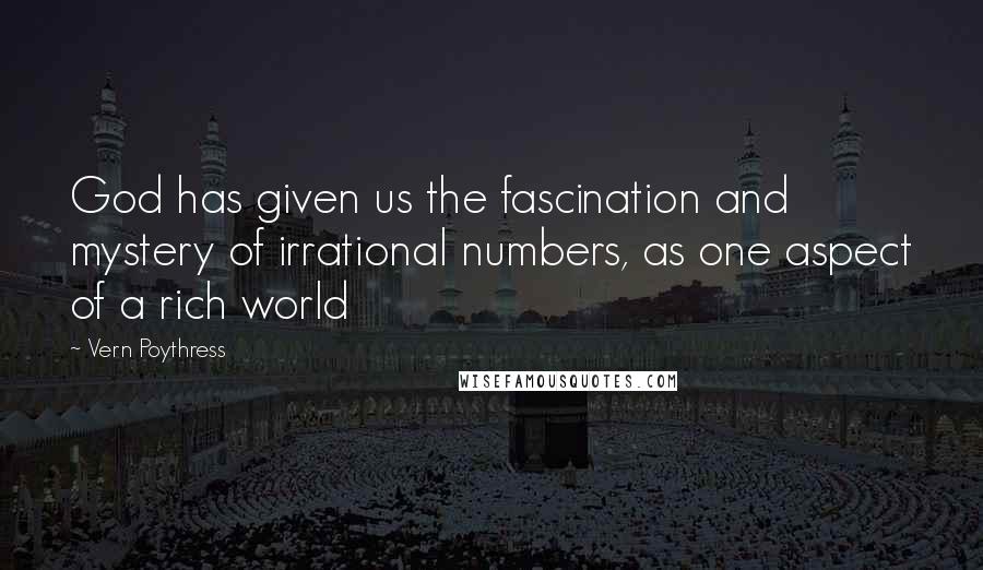 Vern Poythress Quotes: God has given us the fascination and mystery of irrational numbers, as one aspect of a rich world