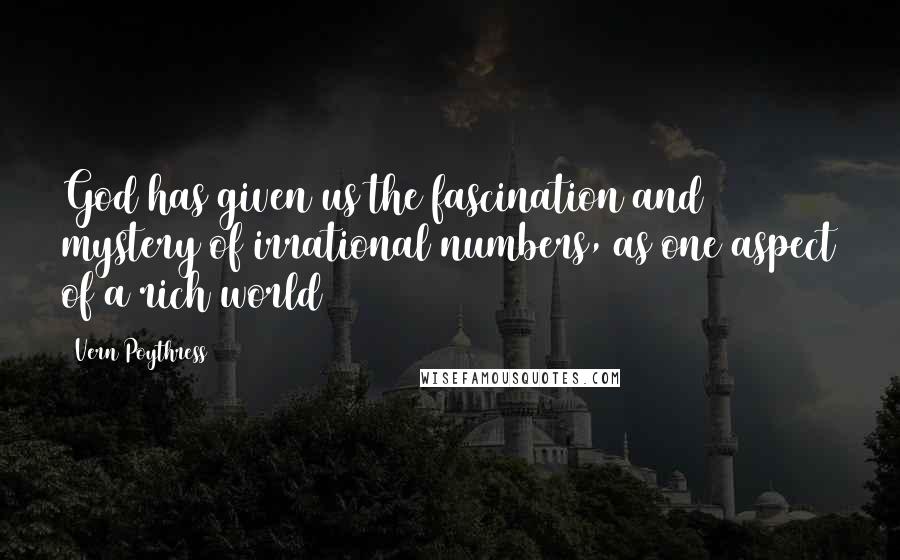 Vern Poythress Quotes: God has given us the fascination and mystery of irrational numbers, as one aspect of a rich world