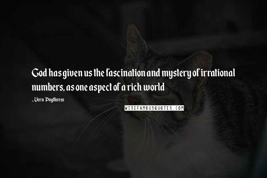 Vern Poythress Quotes: God has given us the fascination and mystery of irrational numbers, as one aspect of a rich world