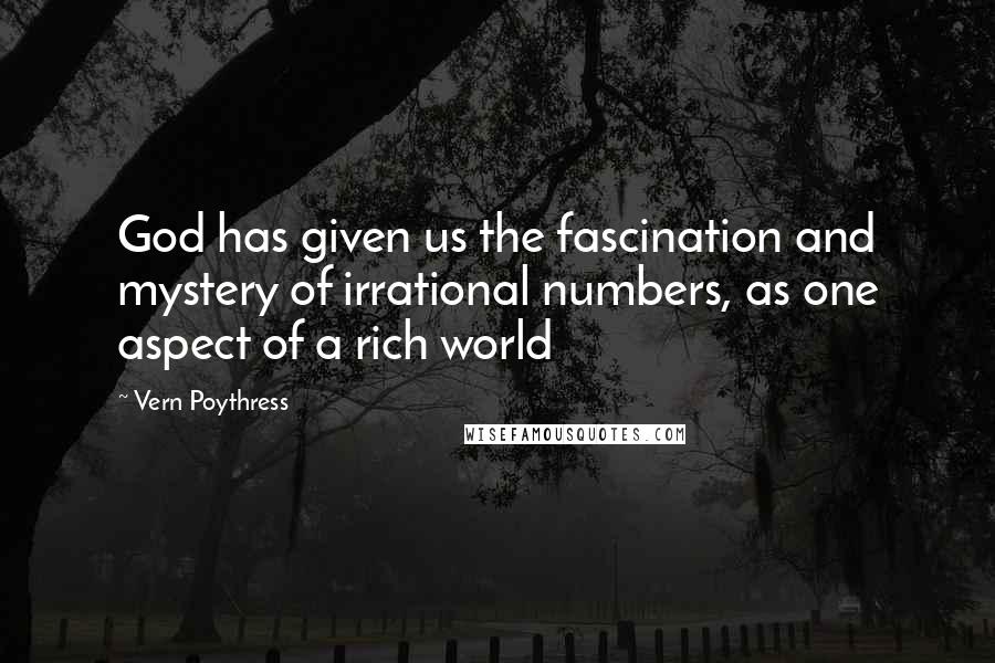 Vern Poythress Quotes: God has given us the fascination and mystery of irrational numbers, as one aspect of a rich world