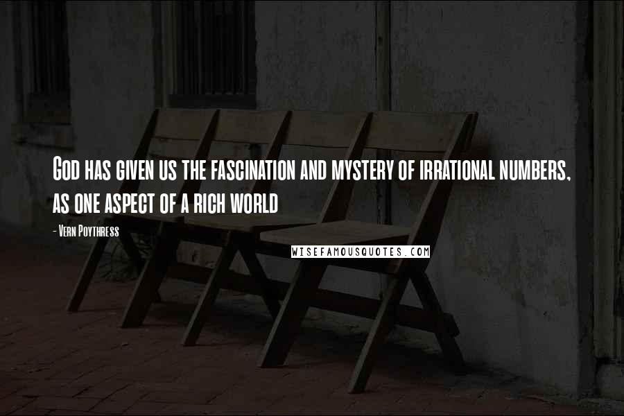 Vern Poythress Quotes: God has given us the fascination and mystery of irrational numbers, as one aspect of a rich world