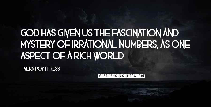 Vern Poythress Quotes: God has given us the fascination and mystery of irrational numbers, as one aspect of a rich world